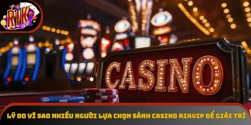Lý do vì sao nhiều người lựa chọn sảnh casino Rikvip để giải trí
